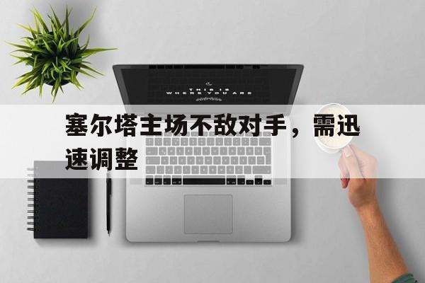 塞尔塔主场不敌对手，需迅速调整